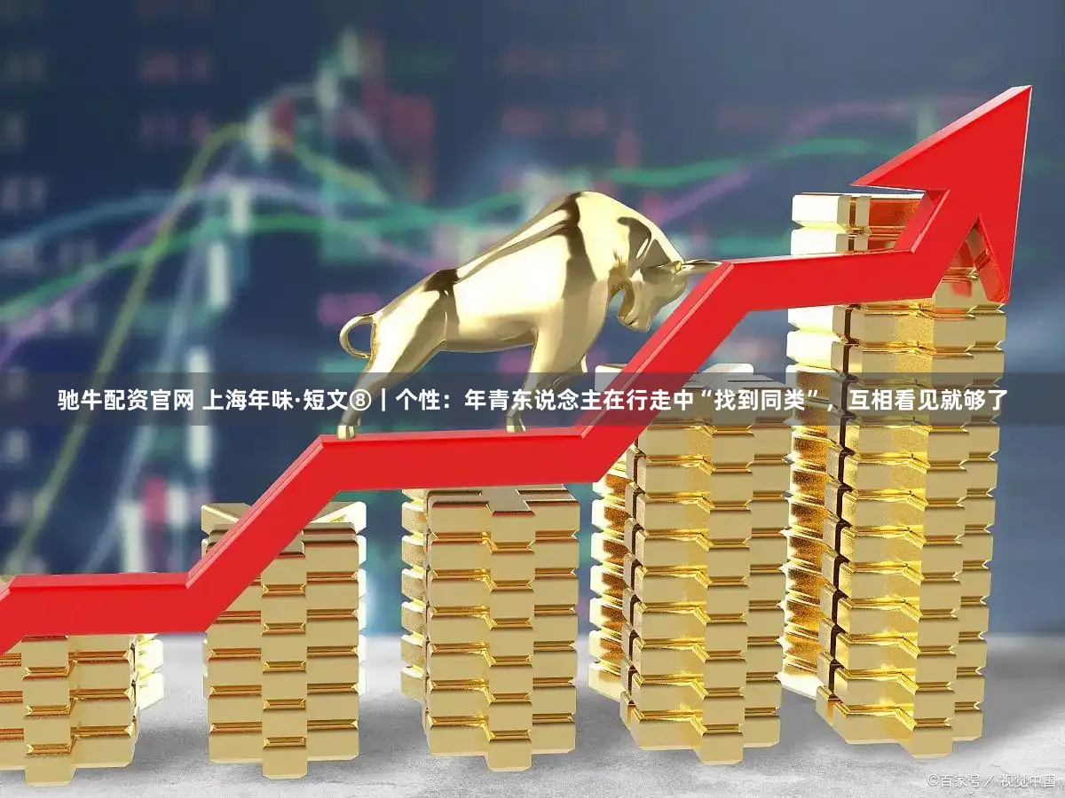 驰牛配资官网 上海年味·短文⑧｜个性：年青东说念主在行走中“找到同类”，互相看见就够了