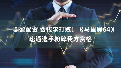 一鼎盈配资 费钱求打败！《马里奥64》速通选手粉碎我方赏格