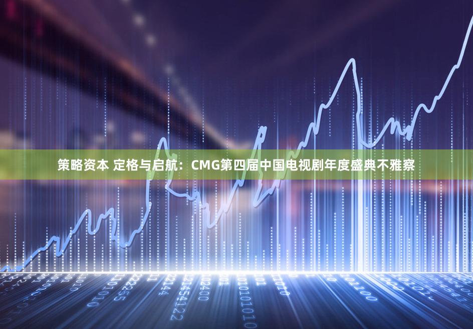 策略资本 定格与启航：CMG第四届中国电视剧年度盛典不雅察