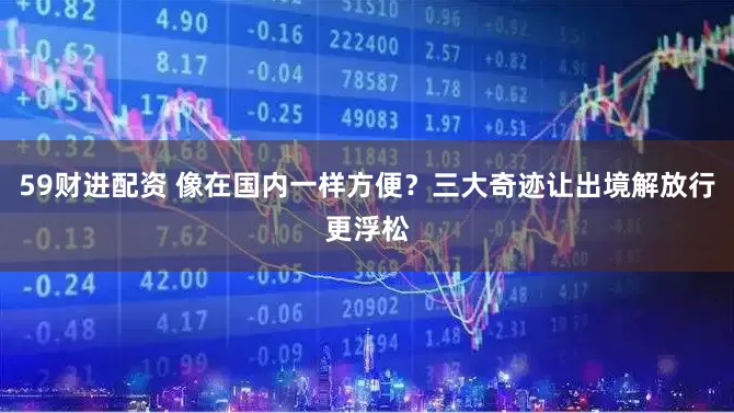 59财进配资 像在国内一样方便？三大奇迹让出境解放行更浮松