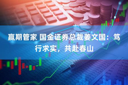 赢期管家 国金证券总裁姜文国：笃行求实，共赴春山