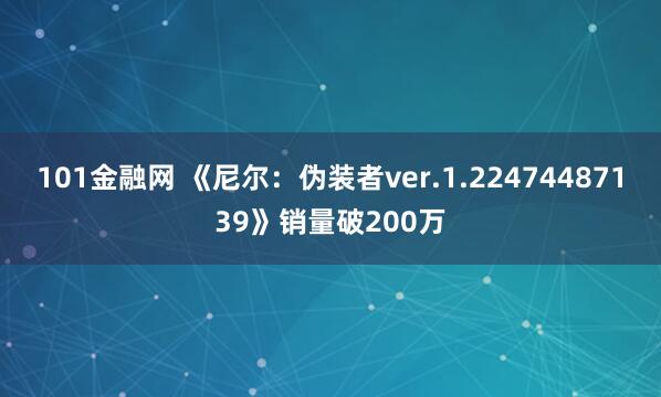 101金融网 《尼尔：伪装者ver.1.22474487139》销量破200万