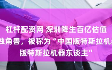 杠杆配资网 深圳降生百亿估值具身智能独角兽，被称为“中国版特斯拉机器东谈主”