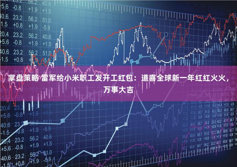 掌盘策略 雷军给小米职工发开工红包：道喜全球新一年红红火火，万事大吉