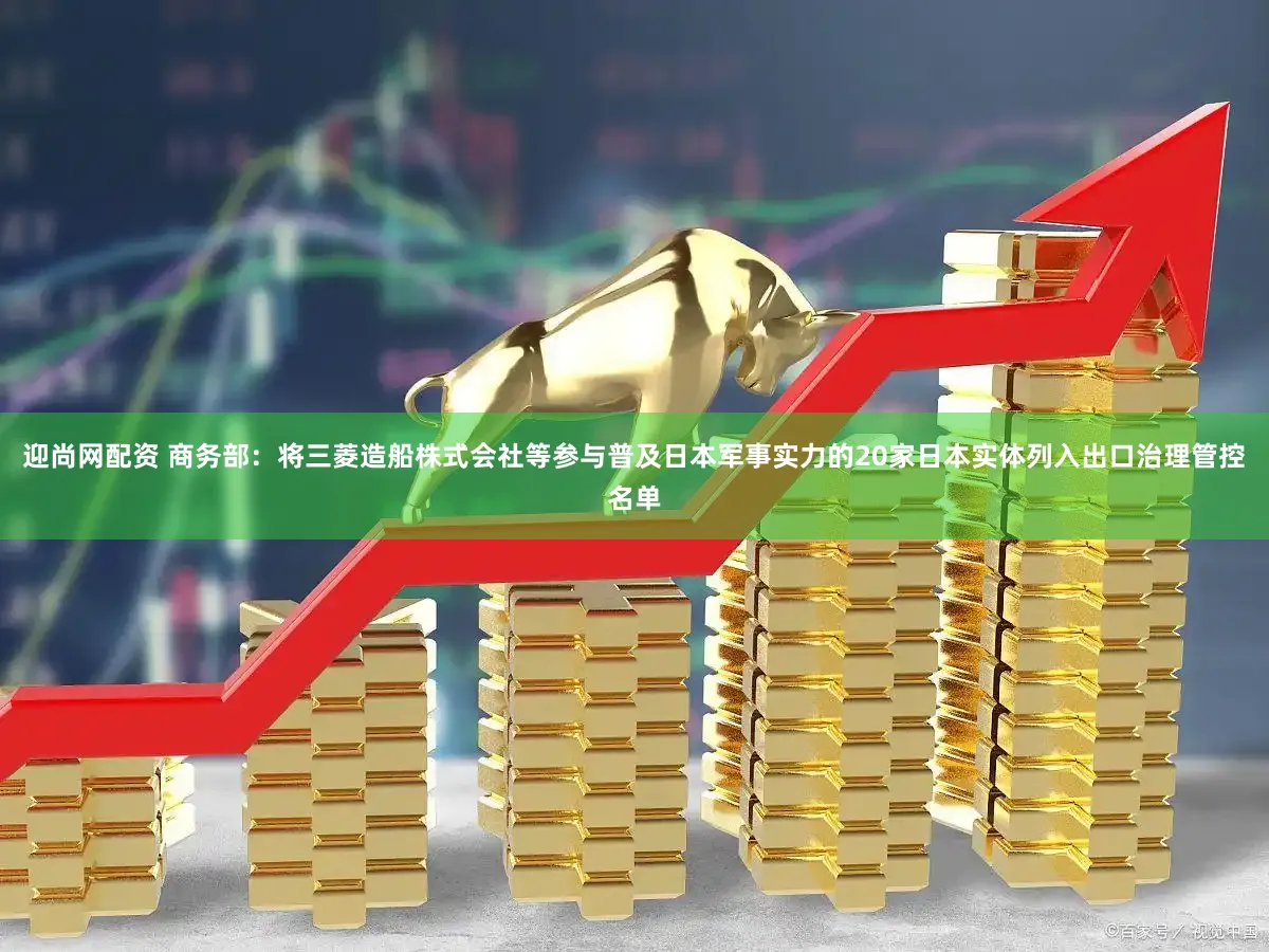 迎尚网配资 商务部:将三菱造船株式会社等参与普及日本军事实力的20家日本实体列入出口治理管控名单