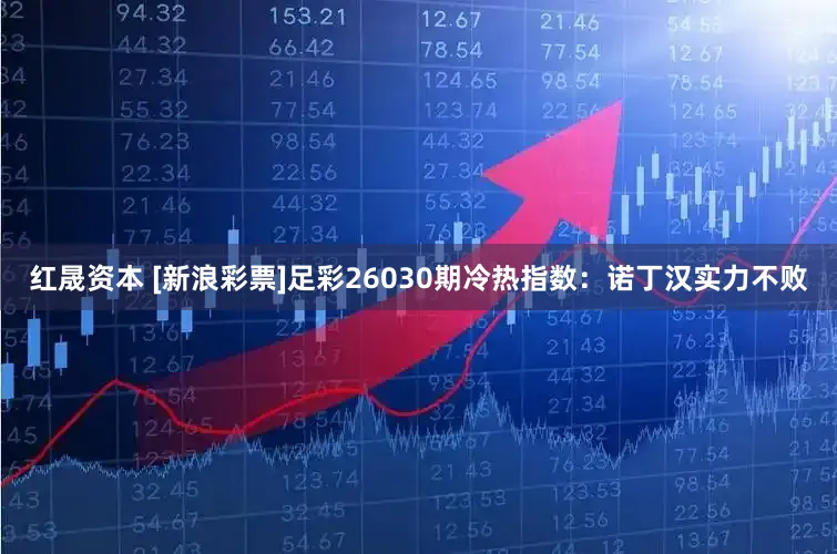 红晟资本 [新浪彩票]足彩26030期冷热指数：诺丁汉实力不败