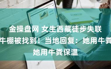 金操盘网 女生西藏徒步失联后在牛棚被找到！当地回复：她用牛粪保温