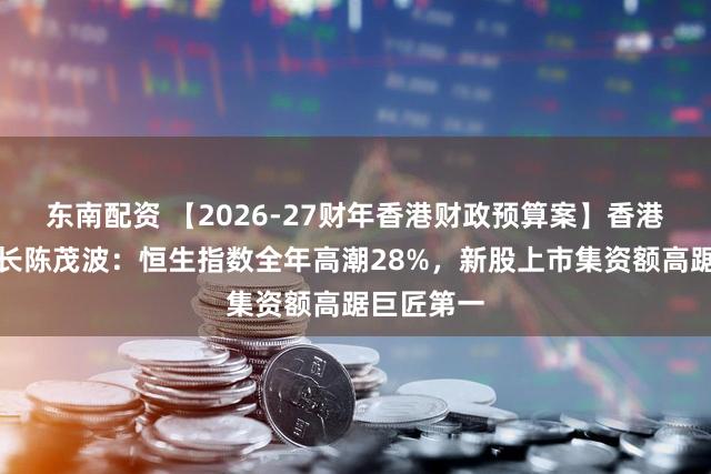 东南配资 【2026-27财年香港财政预算案】香港财政司司长陈茂波：恒生指数全年高潮28%，新股上市集资额高踞巨匠第一