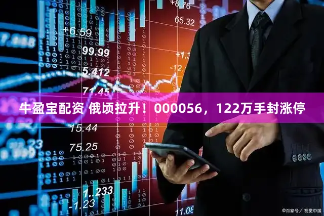 牛盈宝配资 俄顷拉升！000056，122万手封涨停