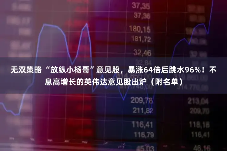 无双策略 “放纵小杨哥”意见股，暴涨64倍后跳水96%！不息高增长的英伟达意见股出炉（附名单）