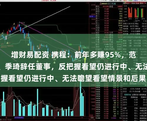 增财易配资 携程：前年多赚95%，范敏辞任董事兼总裁、季琦辞任董事，反把握看望仍进行中、无法瞻望看望情景和后果