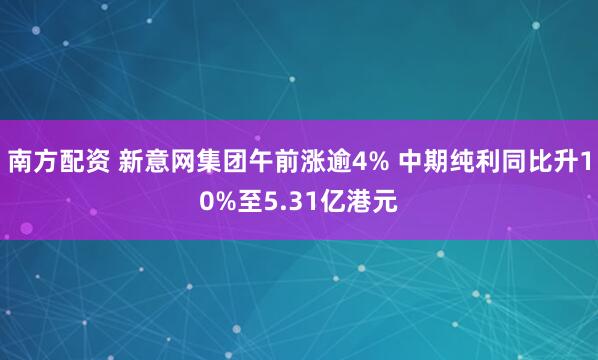 南方配资 新意网集团午前涨逾4% 中期纯利同比升10%至5.31亿港元