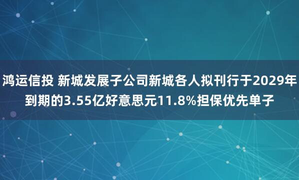 鸿运信投 新城发展子公司新城各人拟刊行于2029年到期的3.55亿好意思元11.8%担保优先单子
