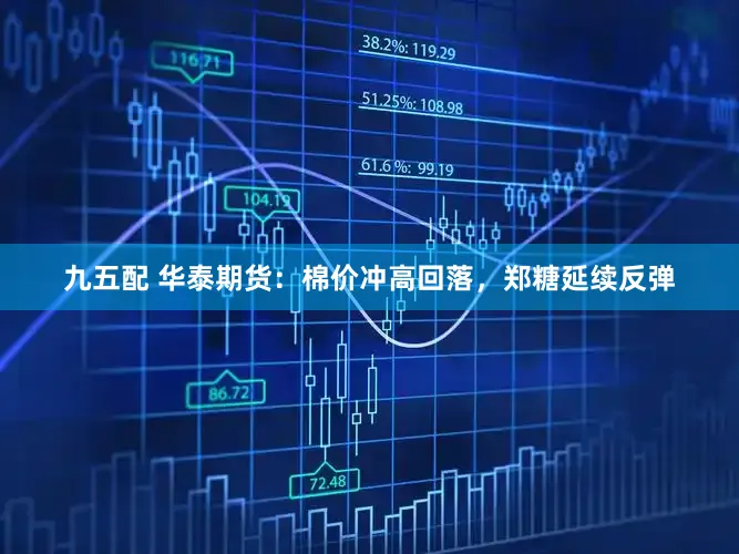 九五配 华泰期货：棉价冲高回落，郑糖延续反弹