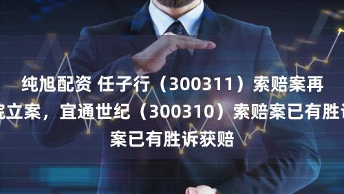 纯旭配资 任子行（300311）索赔案再获法院立案，宜通世纪（300310）索赔案已有胜诉获赔