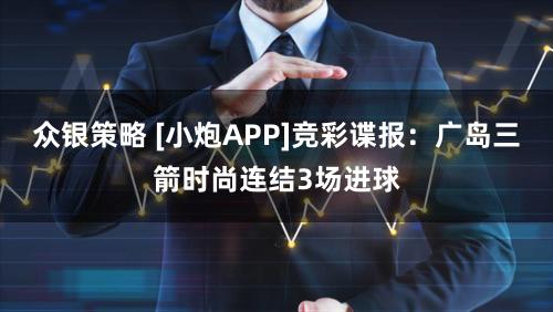 众银策略 [小炮APP]竞彩谍报：广岛三箭时尚连结3场进球