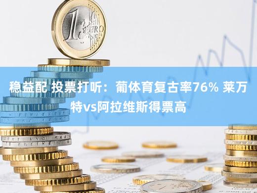 稳益配 投票打听：葡体育复古率76% 莱万特vs阿拉维斯得票高