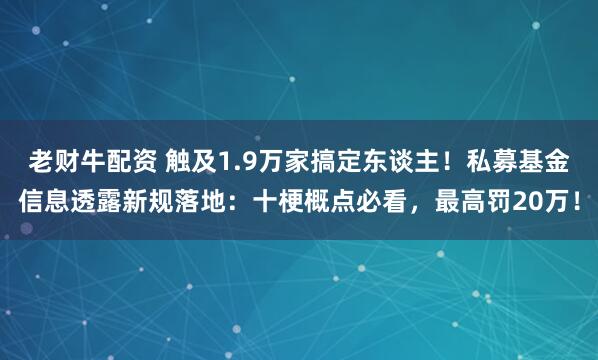 老财牛配资 触及1.9万家搞定东谈主！私募基金信息透露新规落地：十梗概点必看，最高罚20万！