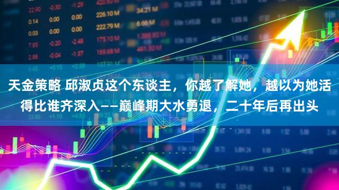 天金策略 邱淑贞这个东谈主，你越了解她，越以为她活得比谁齐深入——巅峰期大水勇退，二十年后再出头
