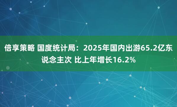 倍享策略 国度统计局：2025年国内出游65.2亿东说念主次 比上年增长16.2%