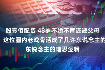 股壹佰配资 48岁不婚不育还被父母“惯”着？这位圈内老戏骨活成了几许东说念主的理思逻辑