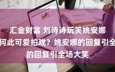 汇金财富 刘诗诗玩笑姚安娜:为若何此可爱拍戏?姚安娜的回复引全场大笑