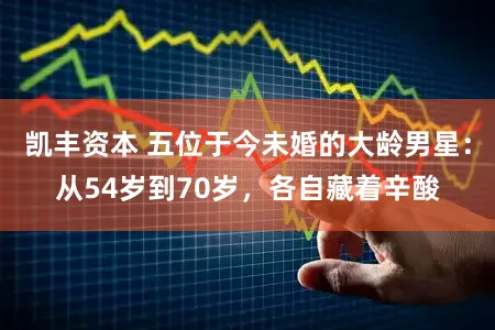 凯丰资本 五位于今未婚的大龄男星：从54岁到70岁，各自藏着辛酸
