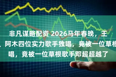 非凡谋略配资 2026马年春晚，王菲、李健、周深、阿木四位实力歌手独唱，竟被一位草根歌手邓超超越了