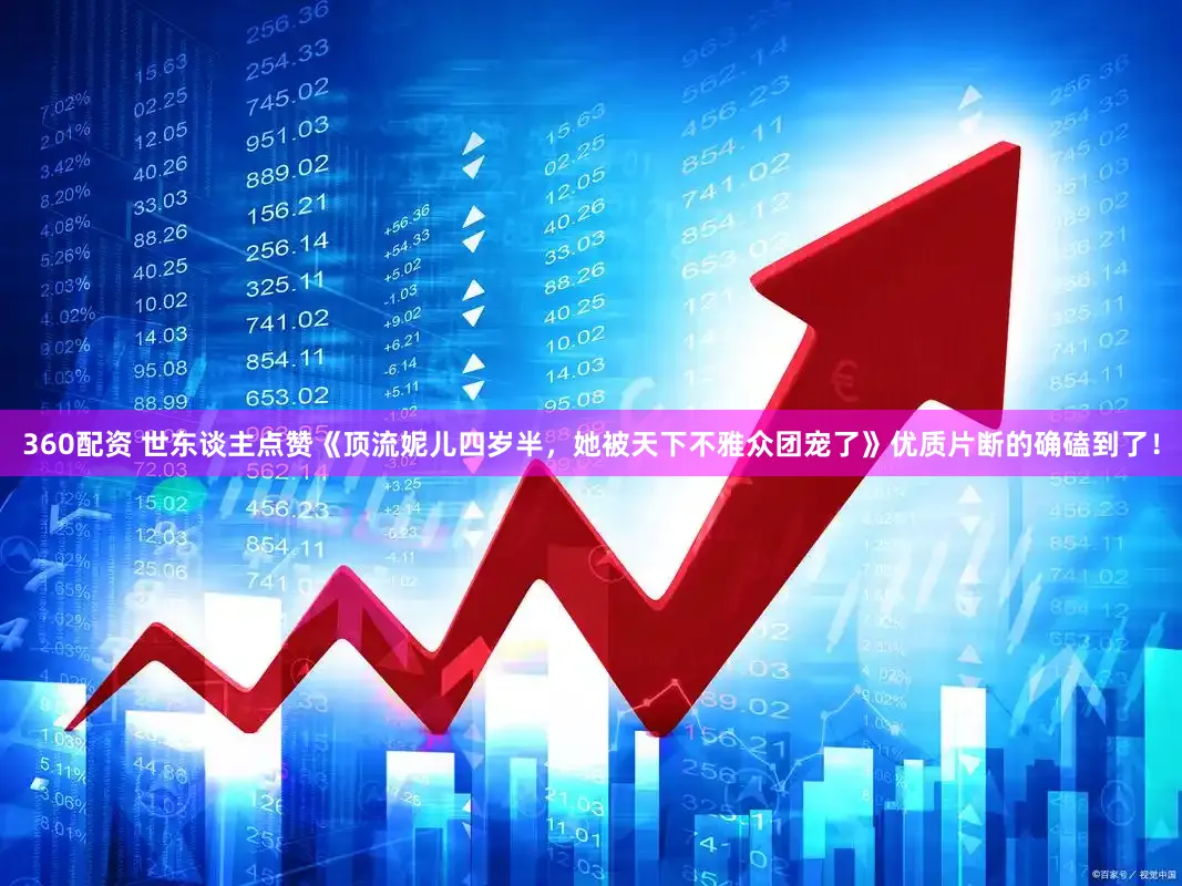 360配资 世东谈主点赞《顶流妮儿四岁半，她被天下不雅众团宠了》优质片断的确磕到了！