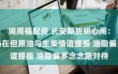 周周福配资 长安期货胡心阁：基本面压力仍在但原油与生柴情谊提振 油脂偏多念念路对待
