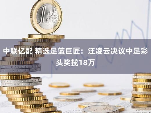 中联亿配 精选足篮巨匠：汪凌云决议中足彩头奖揽18万