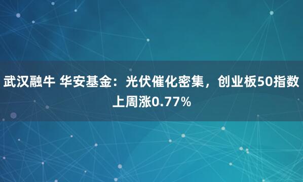 武汉融牛 华安基金：光伏催化密集，创业板50指数上周涨0.77%