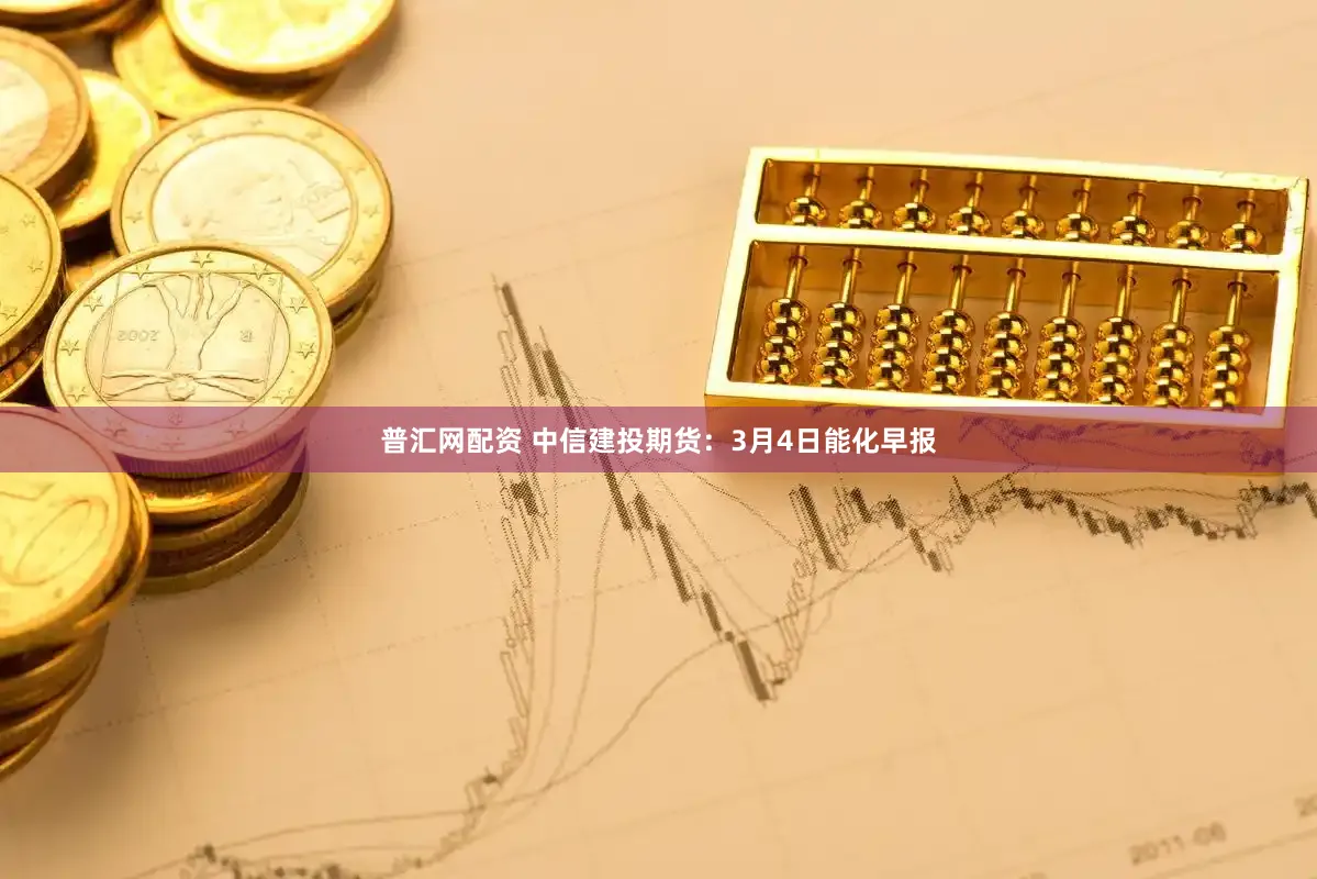 普汇网配资 中信建投期货：3月4日能化早报