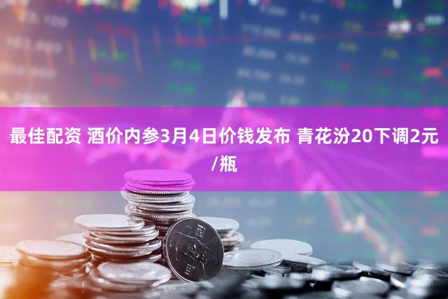 最佳配资 酒价内参3月4日价钱发布 青花汾20下调2元/瓶