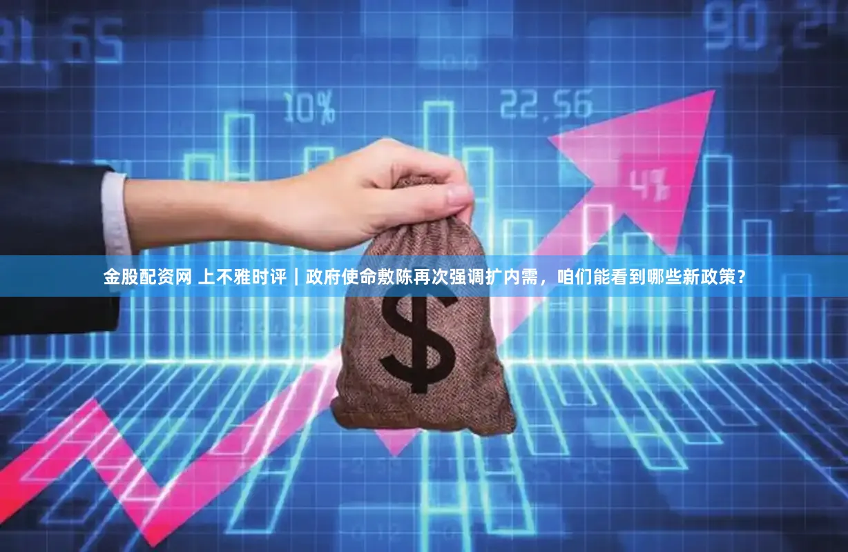 金股配资网 上不雅时评｜政府使命敷陈再次强调扩内需，咱们能看到哪些新政策？