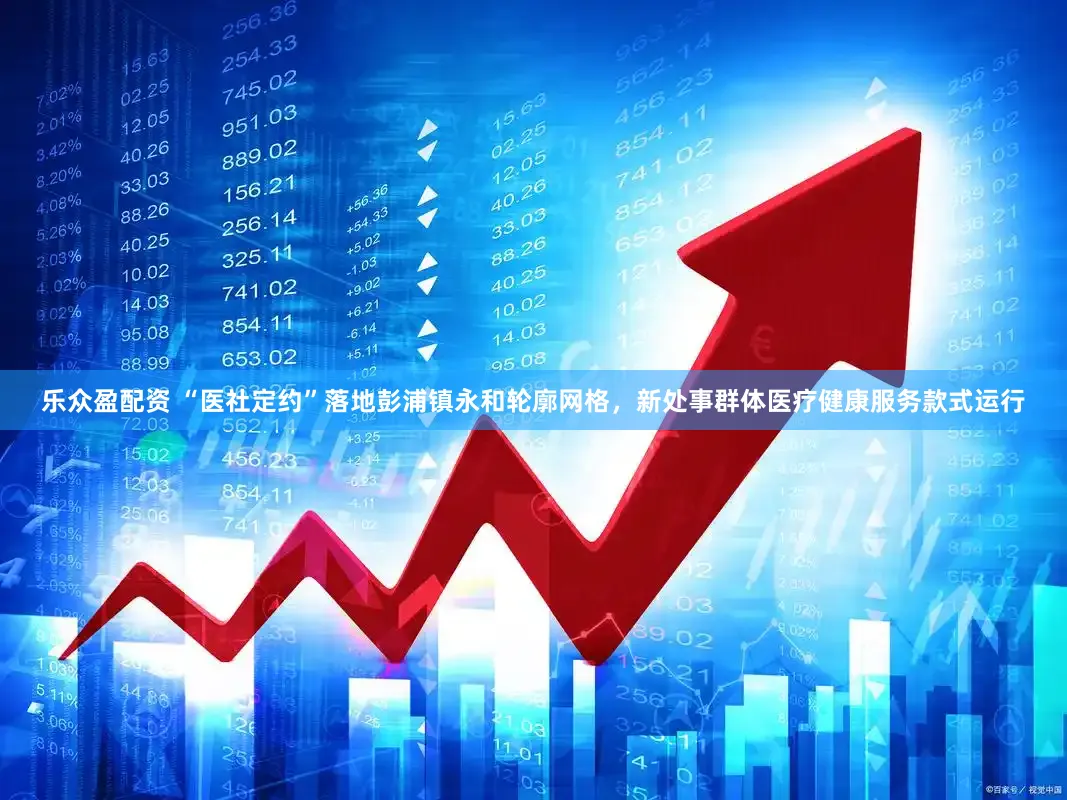 乐众盈配资 “医社定约”落地彭浦镇永和轮廓网格，新处事群体医疗健康服务款式运行