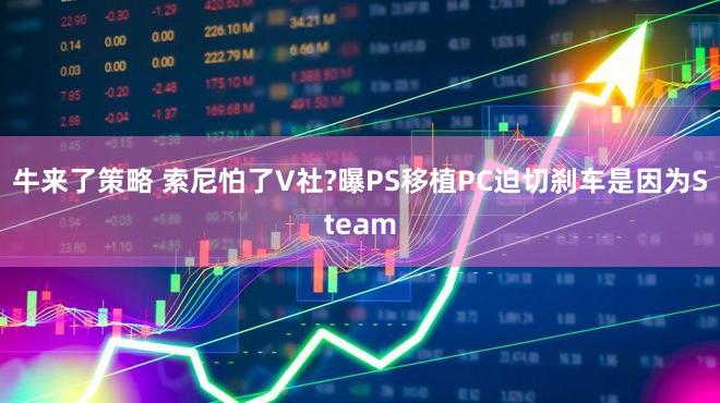 牛来了策略 索尼怕了V社?曝PS移植PC迫切刹车是因为Steam