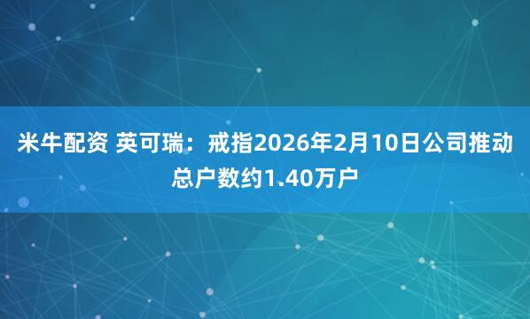 米牛配资 英可瑞：戒指2026年2月10日公司推动总户数约1.40万户
