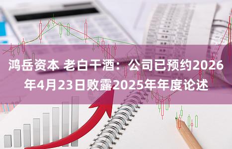鸿岳资本 老白干酒：公司已预约2026年4月23日败露2025年年度论述