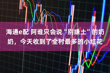 海通e配 阿谁只会说“别嫌土”的奶奶，今天收到了全村最多的小红花