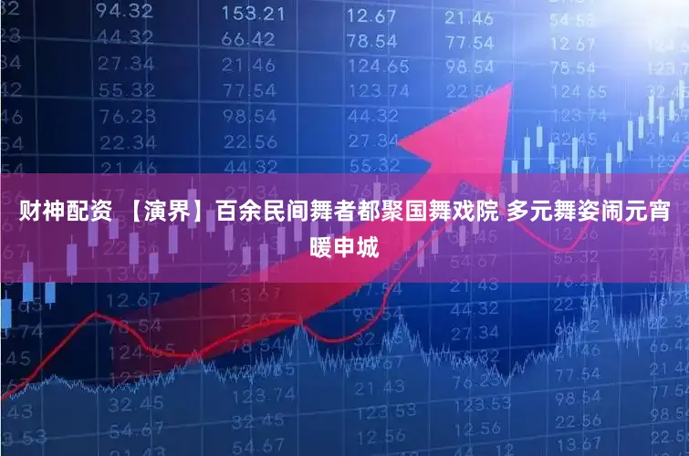 财神配资 【演界】百余民间舞者都聚国舞戏院 多元舞姿闹元宵暖申城