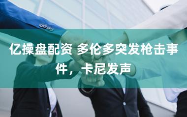 亿操盘配资 多伦多突发枪击事件，卡尼发声