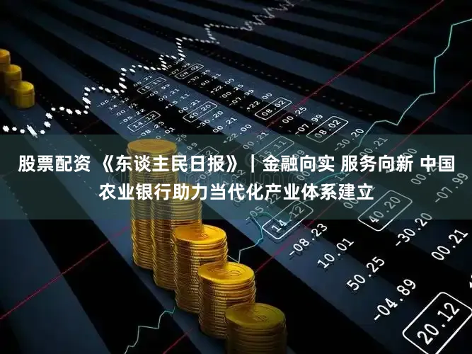 股票配资 《东谈主民日报》｜金融向实 服务向新 中国农业银行助力当代化产业体系建立