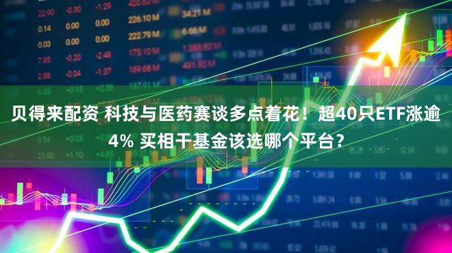贝得来配资 科技与医药赛谈多点着花！超40只ETF涨逾4% 买相干基金该选哪个平台？