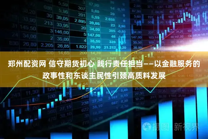 郑州配资网 信守期货初心 践行责任担当——以金融服务的政事性和东谈主民性引颈高质料发展