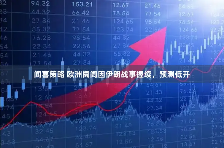 闻喜策略 欧洲阛阓因伊朗战事握续，预测低开