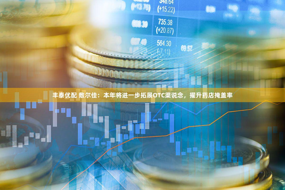 丰泰优配 敷尔佳：本年将进一步拓展OTC渠说念，擢升药店掩盖率