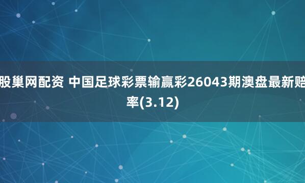 股巢网配资 中国足球彩票输赢彩26043期澳盘最新赔率(3.12)
