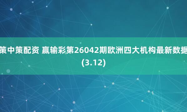 策中策配资 赢输彩第26042期欧洲四大机构最新数据(3.12)