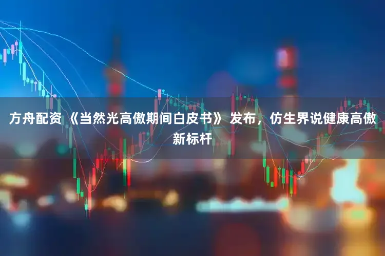 方舟配资 《当然光高傲期间白皮书》 发布，仿生界说健康高傲新标杆